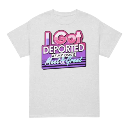 I Got Deported At My Oshi’s Meet & Greet T Shirt