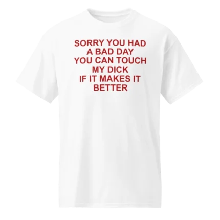 Sorry You Had A Bad Day You Can Touch My Dick Shirt