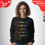 I Wanna Nut Inside You So Bad But I Got a Coochie Sweatshirt